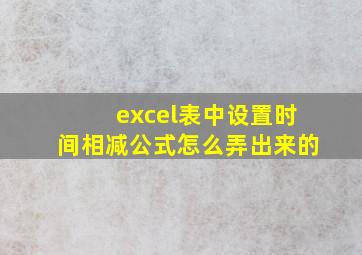 excel表中设置时间相减公式怎么弄出来的