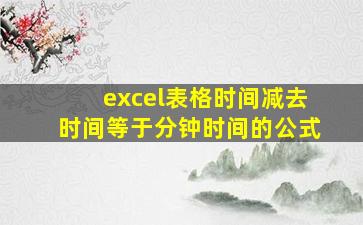 excel表格时间减去时间等于分钟时间的公式