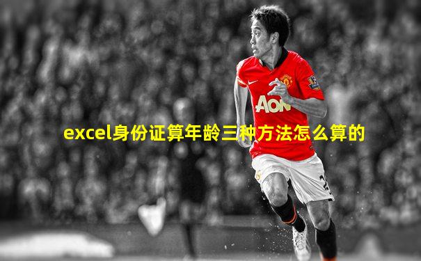 excel身份证算年龄三种方法怎么算的