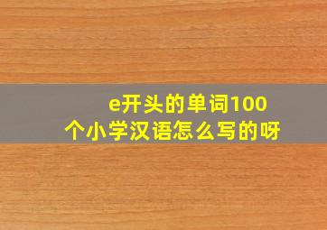 e开头的单词100个小学汉语怎么写的呀