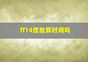 ff14捏脸算时间吗