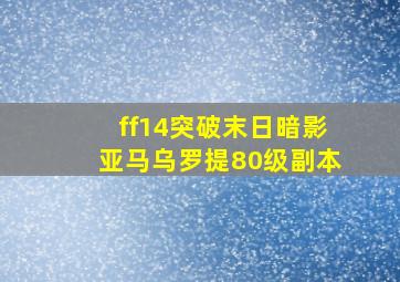 ff14突破末日暗影亚马乌罗提80级副本