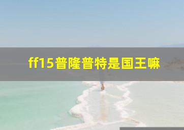 ff15普隆普特是国王嘛