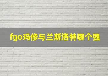 fgo玛修与兰斯洛特哪个强