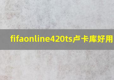 fifaonline420ts卢卡库好用吗