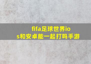 fifa足球世界ios和安卓能一起打吗手游