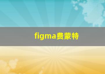 figma费蒙特