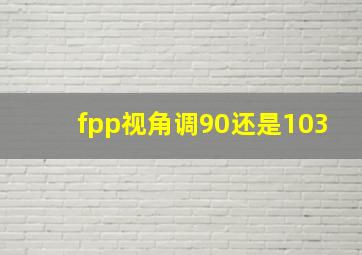 fpp视角调90还是103