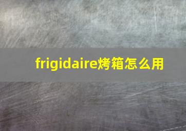 frigidaire烤箱怎么用