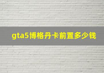 gta5博格丹卡前置多少钱