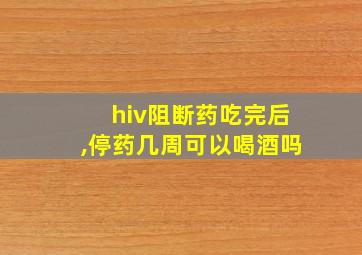 hiv阻断药吃完后,停药几周可以喝酒吗