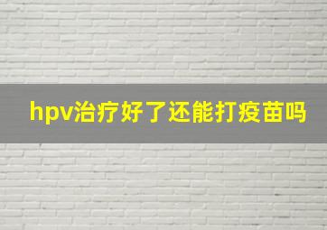 hpv治疗好了还能打疫苗吗