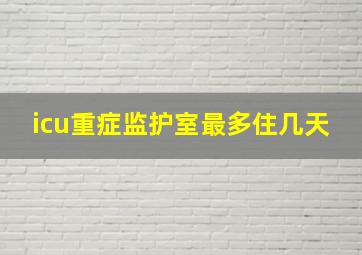 icu重症监护室最多住几天