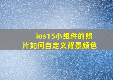 ios15小组件的照片如何自定义背景颜色