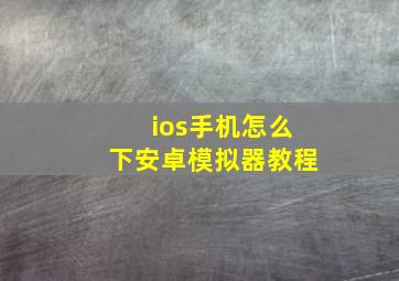 ios手机怎么下安卓模拟器教程