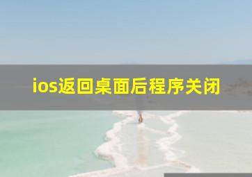 ios返回桌面后程序关闭