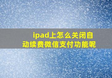 ipad上怎么关闭自动续费微信支付功能呢