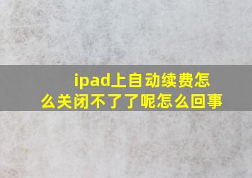 ipad上自动续费怎么关闭不了了呢怎么回事