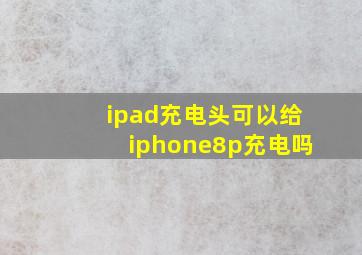 ipad充电头可以给iphone8p充电吗