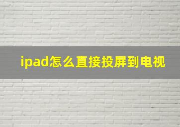 ipad怎么直接投屏到电视