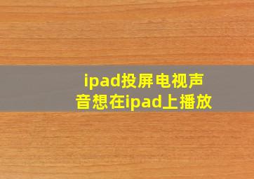 ipad投屏电视声音想在ipad上播放