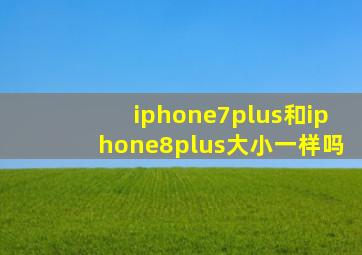 iphone7plus和iphone8plus大小一样吗