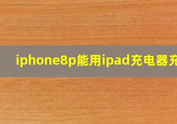 iphone8p能用ipad充电器充吗