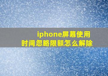 iphone屏幕使用时间忽略限额怎么解除