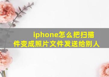 iphone怎么把扫描件变成照片文件发送给别人