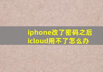 iphone改了密码之后icloud用不了怎么办