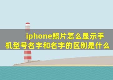 iphone照片怎么显示手机型号名字和名字的区别是什么