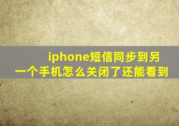 iphone短信同步到另一个手机怎么关闭了还能看到