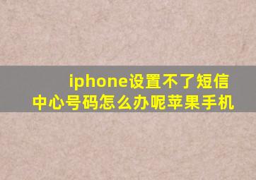 iphone设置不了短信中心号码怎么办呢苹果手机