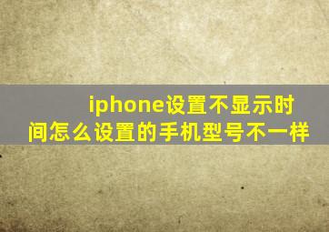 iphone设置不显示时间怎么设置的手机型号不一样