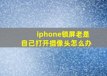 iphone锁屏老是自己打开摄像头怎么办