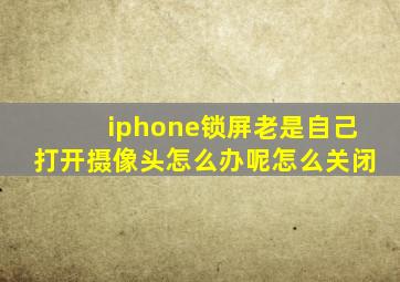 iphone锁屏老是自己打开摄像头怎么办呢怎么关闭