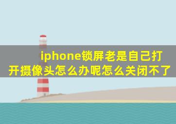 iphone锁屏老是自己打开摄像头怎么办呢怎么关闭不了