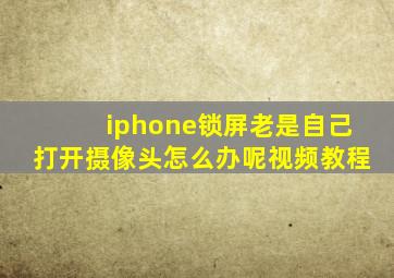 iphone锁屏老是自己打开摄像头怎么办呢视频教程