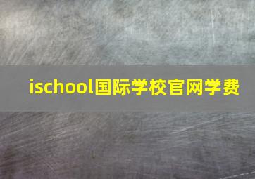 ischool国际学校官网学费