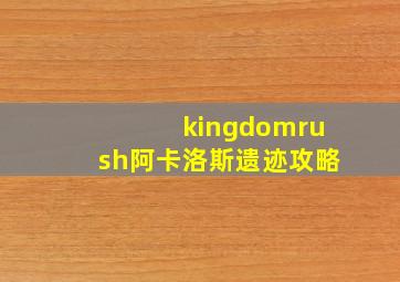 kingdomrush阿卡洛斯遗迹攻略