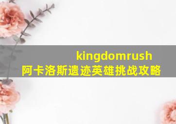 kingdomrush阿卡洛斯遗迹英雄挑战攻略