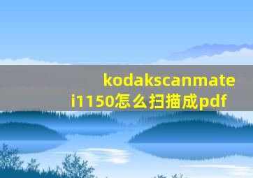 kodakscanmatei1150怎么扫描成pdf