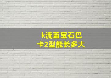 k流蓝宝石巴卡2型能长多大