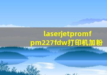 laserjetpromfpm227fdw打印机加粉