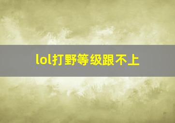 lol打野等级跟不上