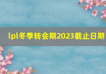 lpl冬季转会期2023截止日期