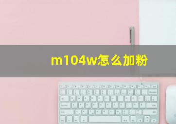 m104w怎么加粉