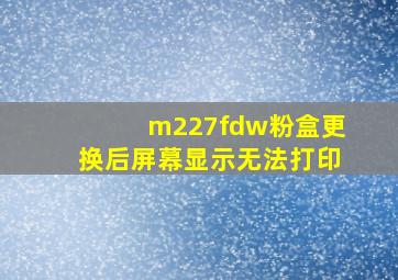 m227fdw粉盒更换后屏幕显示无法打印