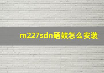 m227sdn硒鼓怎么安装