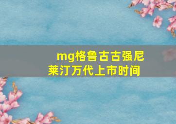 mg格鲁古古强尼莱汀万代上市时间